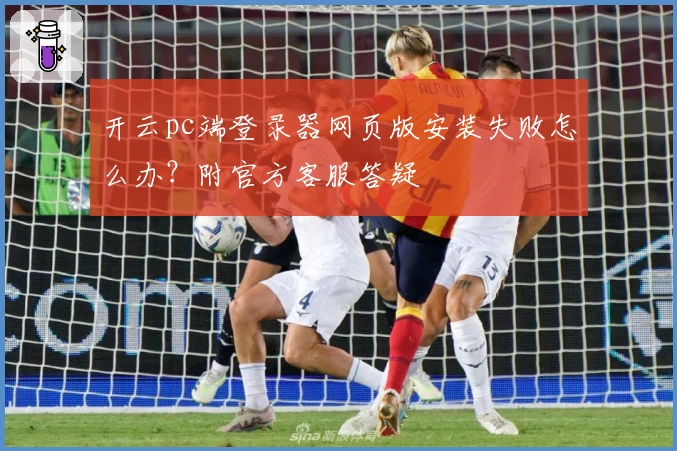 开云pc端登录器网页版安装失败怎么办？附官方客服答疑
