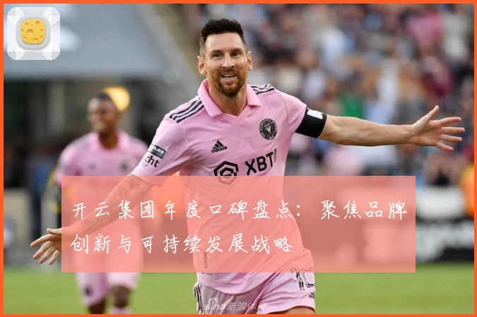 开云集团年度口碑盘点：聚焦品牌创新与可持续发展战略