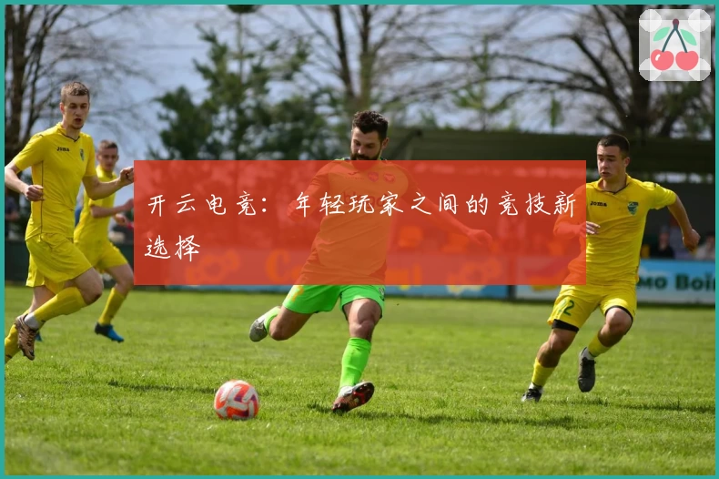 开云电竞：年轻玩家之间的竞技新选择