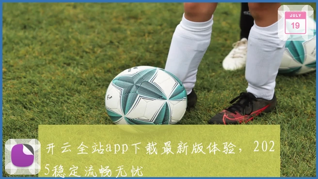 开云全站app下载最新版体验，2025稳定流畅无忧