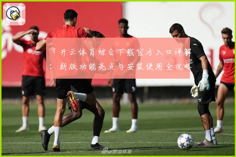 「开云体育综合下载官方入口详解：新版功能亮点与安装使用全攻略」