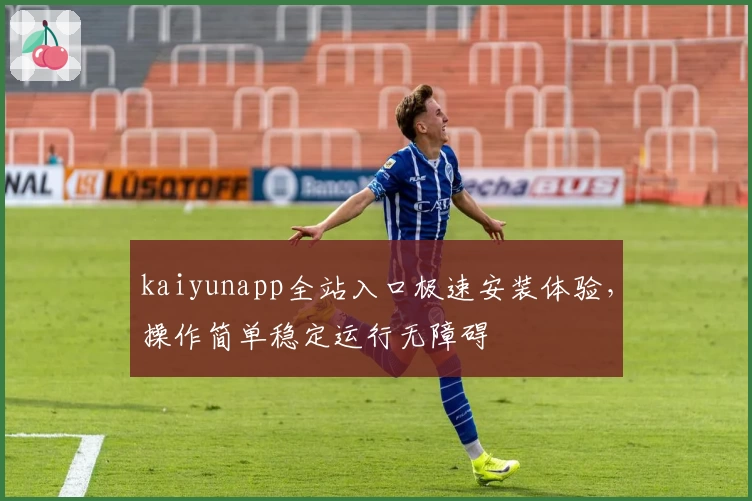 kaiyunapp全站入口极速安装体验，操作简单稳定运行无障碍