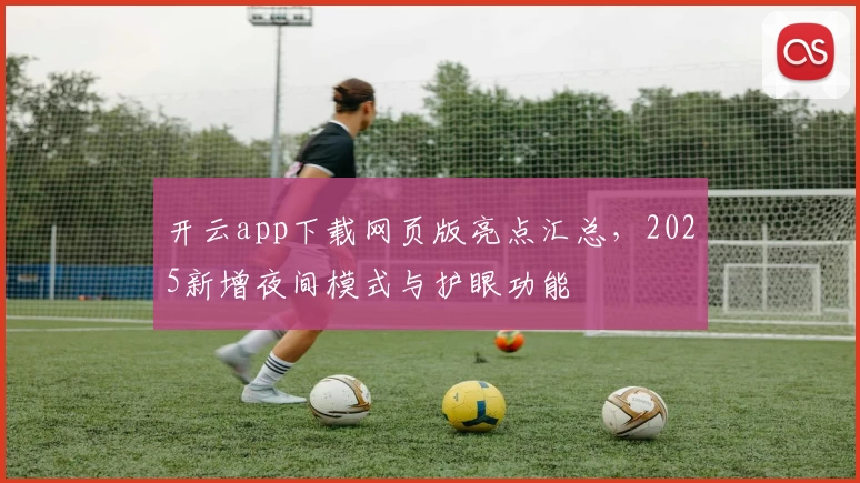 开云app下载网页版亮点汇总，2025新增夜间模式与护眼功能