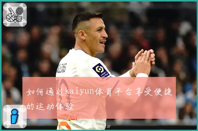 如何通过kaiyun体育平台享受便捷的运动体验