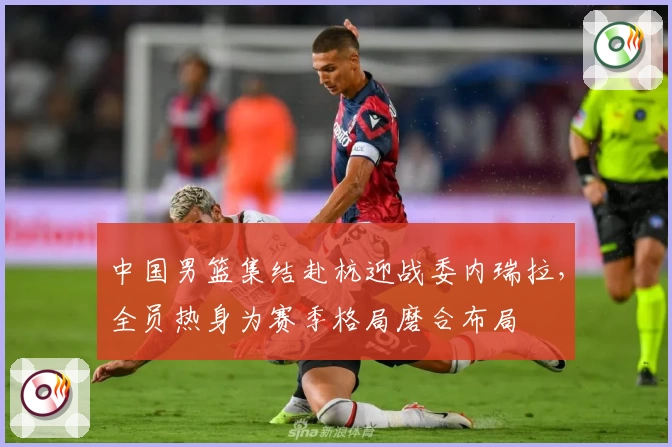 中国男篮集结赴杭迎战委内瑞拉，全员热身为赛季格局磨合布局