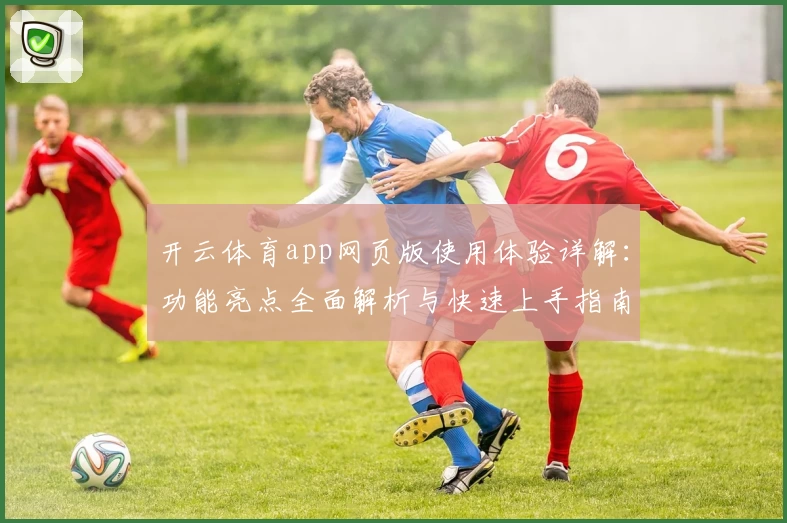 开云体育app网页版使用体验详解：功能亮点全面解析与快速上手指南