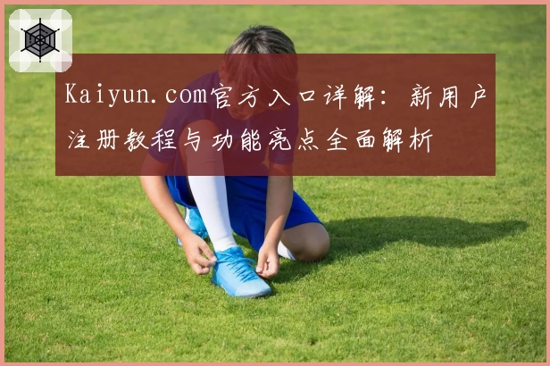 Kaiyun.com官方入口详解：新用户注册教程与功能亮点全面解析