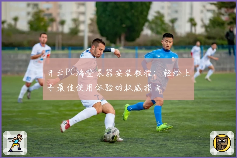 开云PC端登录器安装教程：轻松上手最佳使用体验的权威指南