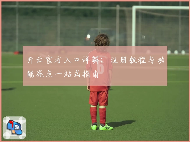 开云官方入口详解：注册教程与功能亮点一站式指南