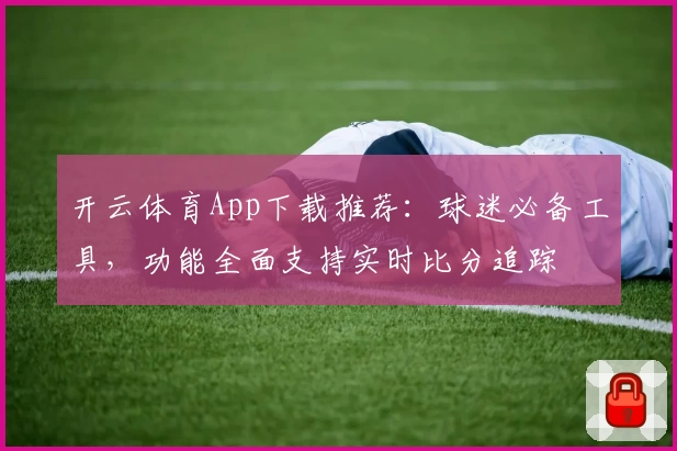 开云体育App下载推荐:球迷必备工具,功能全面支持实时比分追踪