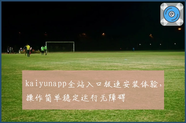 kaiyunapp全站入口极速安装体验，操作简单稳定运行无障碍