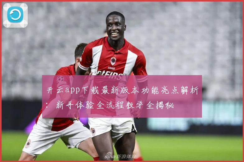 开云app下载最新版本功能亮点解析:新手体验全流程教学全揭秘