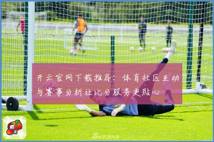 开云官网下载推荐：体育社区互动与赛事分析让比分服务更贴心