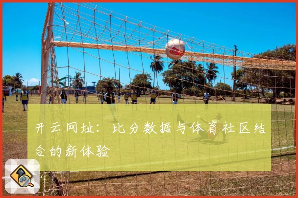 开云网址：比分数据与体育社区结合的新体验