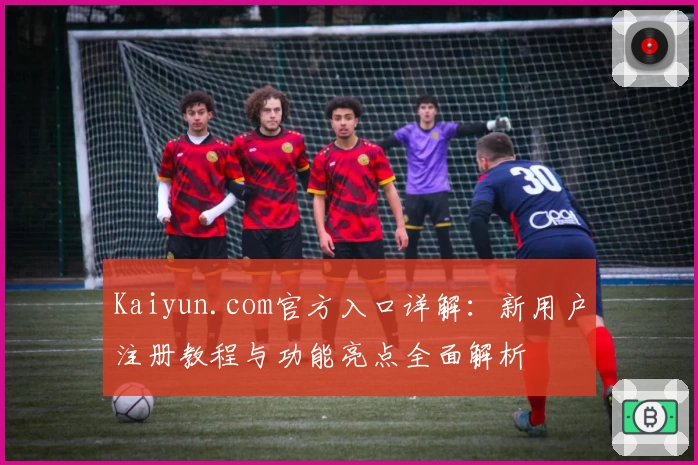 Kaiyun.com官方入口详解：新用户注册教程与功能亮点全面解析
