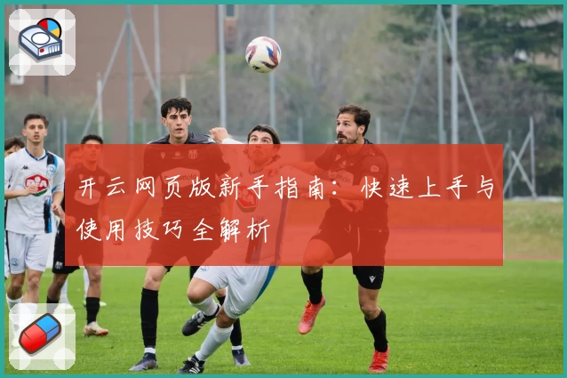 开云网页版新手指南：快速上手与使用技巧全解析