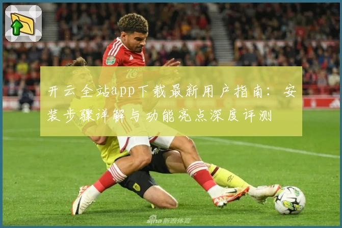 开云全站app下载最新用户指南：安装步骤详解与功能亮点深度评测
