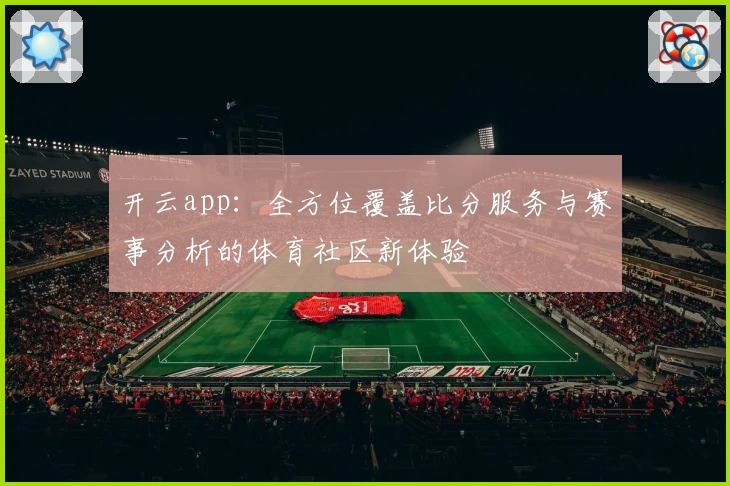 开云app：全方位覆盖比分服务与赛事分析的体育社区新体验