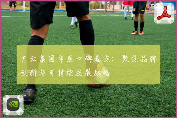 开云集团年度口碑盘点：聚焦品牌创新与可持续发展战略