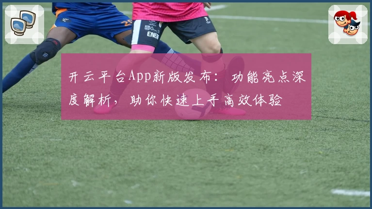 开云平台App新版发布：功能亮点深度解析，助你快速上手高效体验