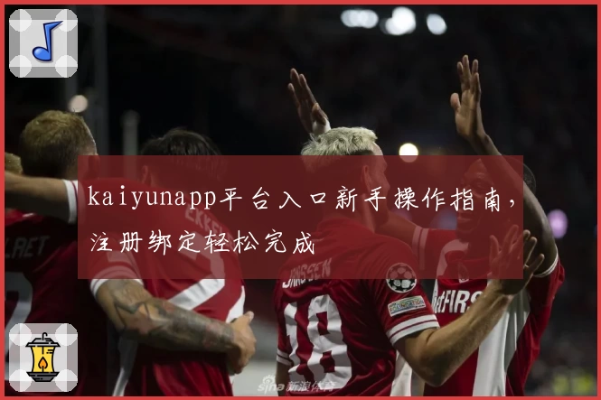 kaiyunapp平台入口新手操作指南,注册绑定轻松完成
