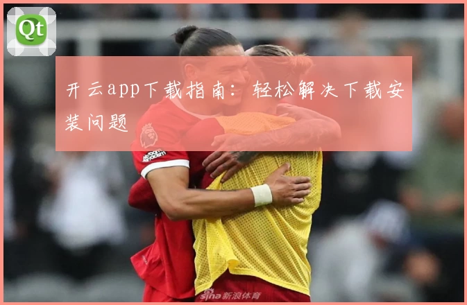 开云app下载指南：轻松解决下载安装问题