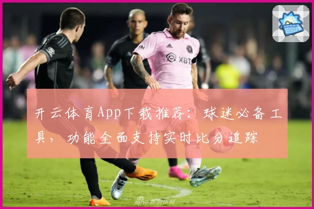 开云体育App下载推荐:球迷必备工具,功能全面支持实时比分追踪