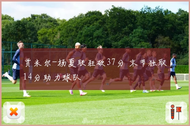 贾米尔-杨夏联狂砍37分 末节独取14分助力球队