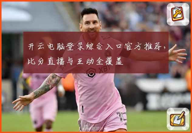 开云电脑登录综合入口官方推荐，比分直播与互动全覆盖