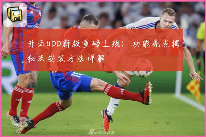 开云app新版重磅上线：功能亮点揭秘及安装方法详解