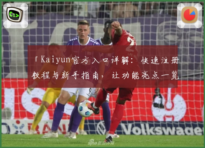 「Kaiyun官方入口详解：快速注册教程与新手指南，让功能亮点一览无遗」