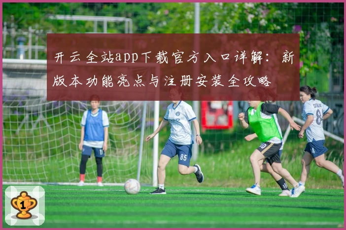 开云全站app下载官方入口详解：新版本功能亮点与注册安装全攻略