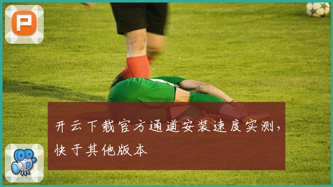 开云下载官方通道安装速度实测，快于其他版本