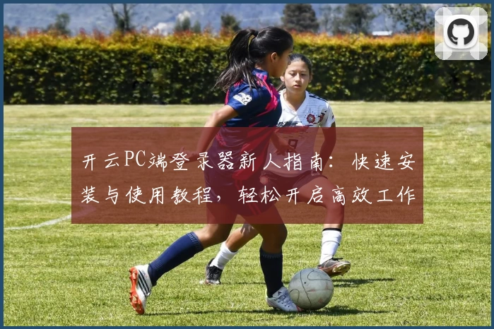 开云PC端登录器新人指南：快速安装与使用教程，轻松开启高效工作之旅