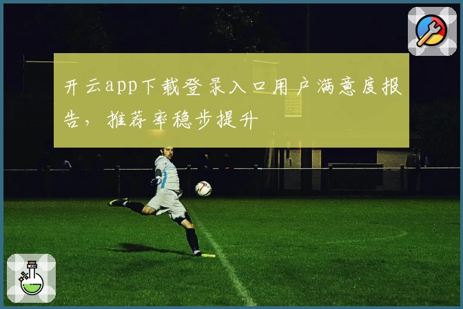 开云app下载登录入口用户满意度报告，推荐率稳步提升