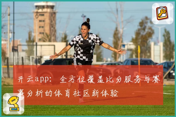 开云app：全方位覆盖比分服务与赛事分析的体育社区新体验