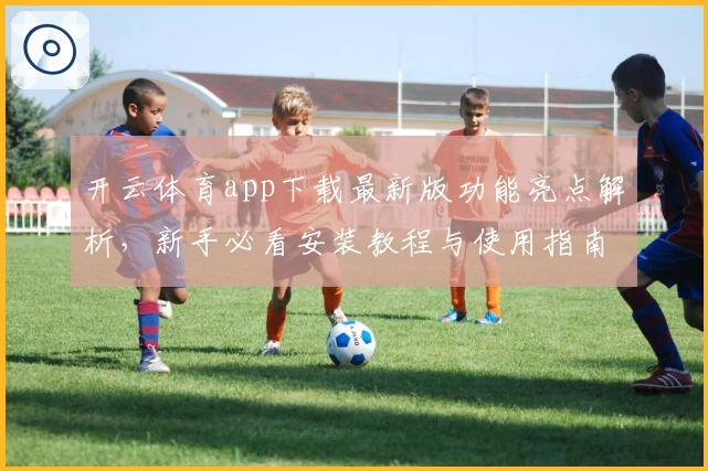 开云体育app下载最新版功能亮点解析,新手必看安装教程与使用指南