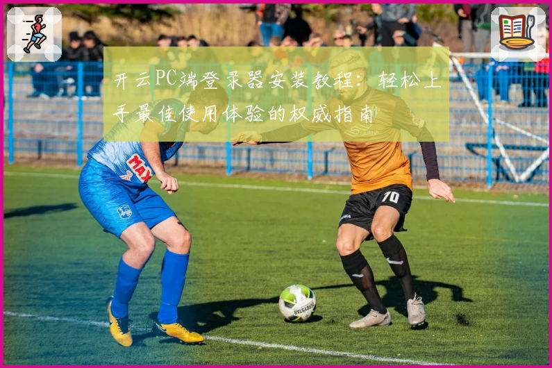 开云PC端登录器安装教程：轻松上手最佳使用体验的权威指南