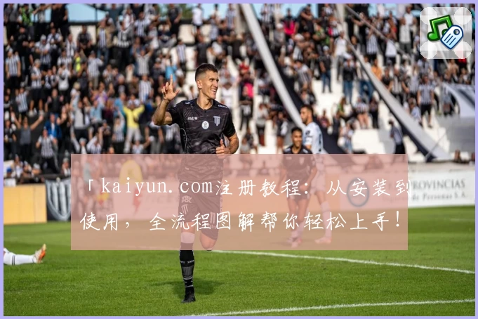 「kaiyun.com注册教程：从安装到使用，全流程图解帮你轻松上手！」
