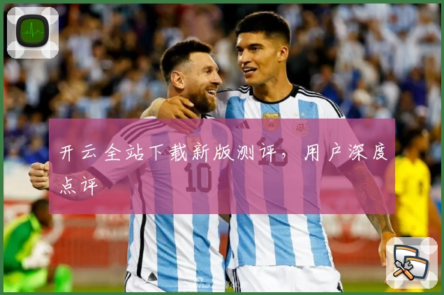 开云全站下载新版测评，用户深度点评