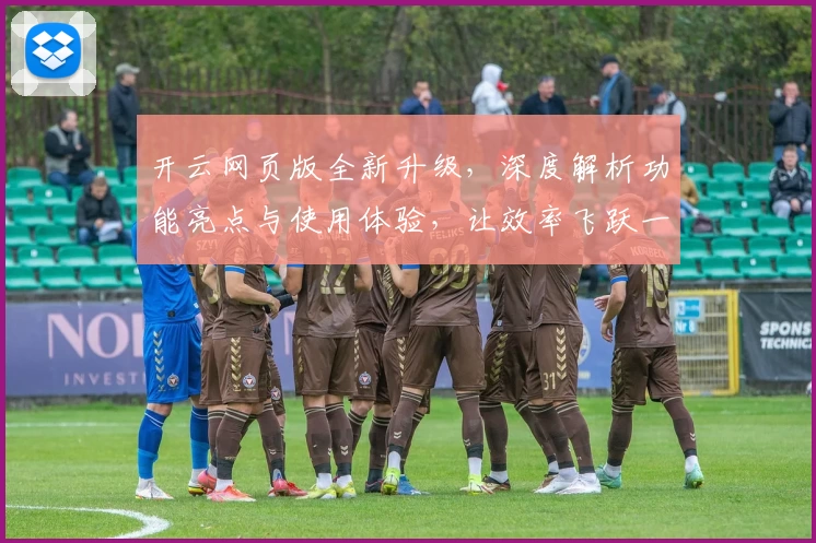 开云网页版全新升级，深度解析功能亮点与使用体验，让效率飞跃一步