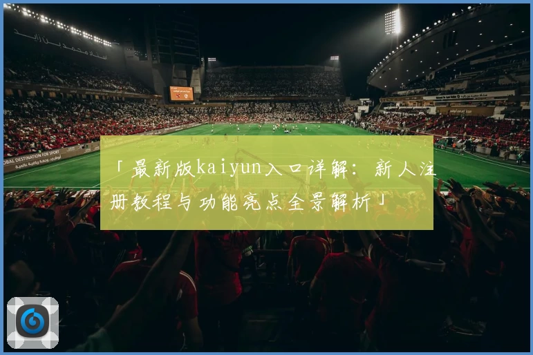 「最新版kaiyun入口详解：新人注册教程与功能亮点全景解析」