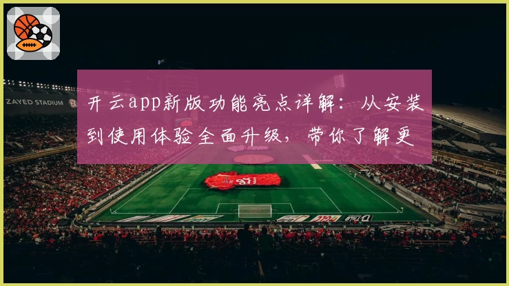 开云app新版功能亮点详解：从安装到使用体验全面升级，带你了解更多