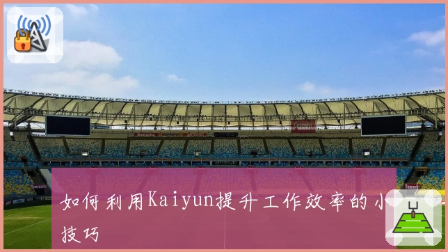 如何利用Kaiyun提升工作效率的小技巧