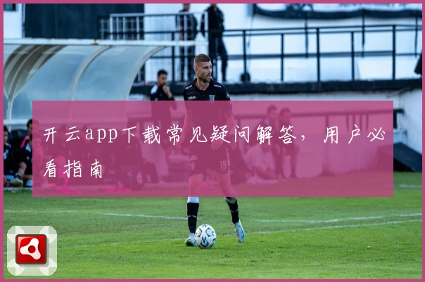 开云app下载常见疑问解答，用户必看指南