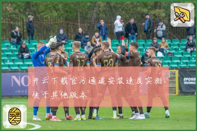 开云下载官方通道安装速度实测，快于其他版本