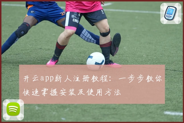 开云app新人注册教程：一步步教你快速掌握安装及使用方法