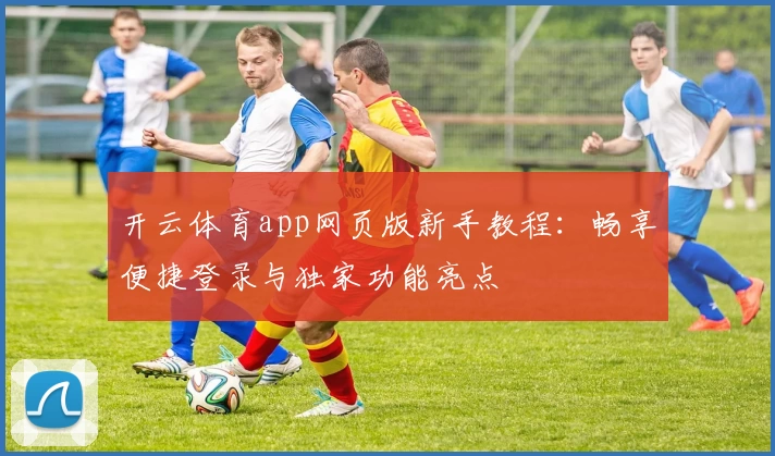 开云体育app网页版新手教程：畅享便捷登录与独家功能亮点