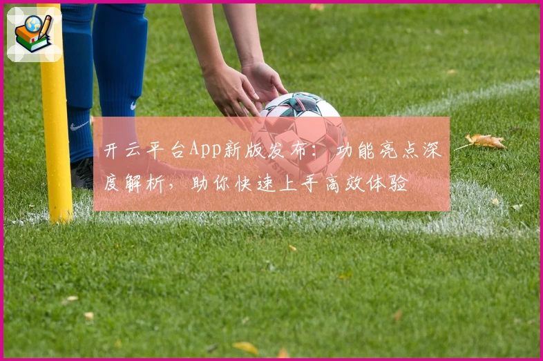 开云平台App新版发布:功能亮点深度解析,助你快速上手高效体验