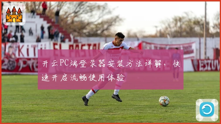 开云PC端登录器安装方法详解，快速开启流畅使用体验